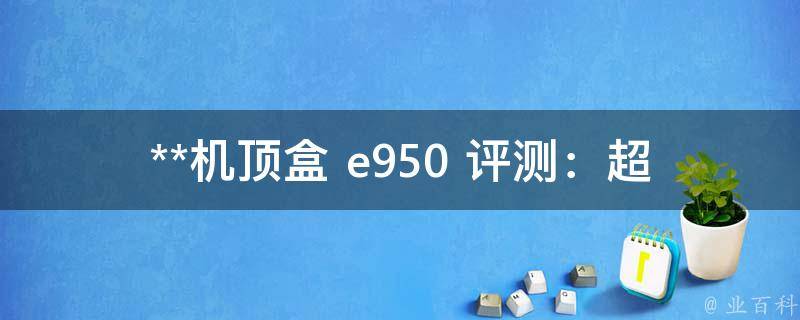 **机顶盒 e950 评测：超高性能，开启家庭娱乐新时代