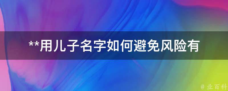 **用儿子名字如何避免风险(有哪些实用的方法和技巧)