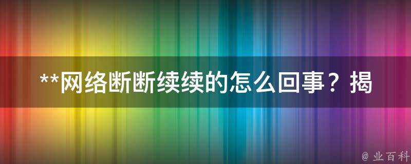 **网络断断续续的怎么回事？揭秘背后的原因与解决方法