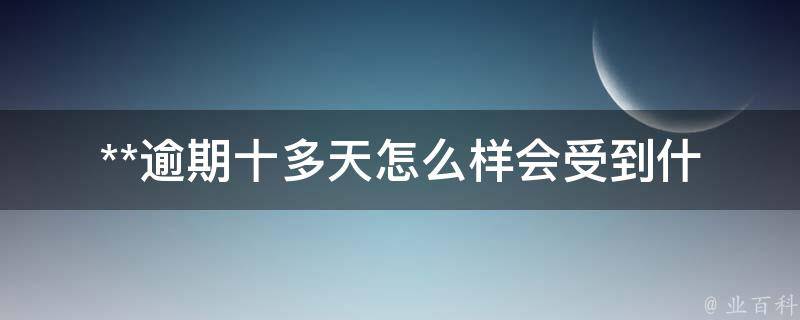 **逾期十多天怎么样(会受到什么处罚)