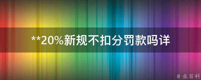 **20%新规不扣分罚款吗(详解最新交通违法处罚规定)