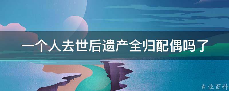 一个人去世后遗产全归配偶吗(了解遗产继承法的基本规定)