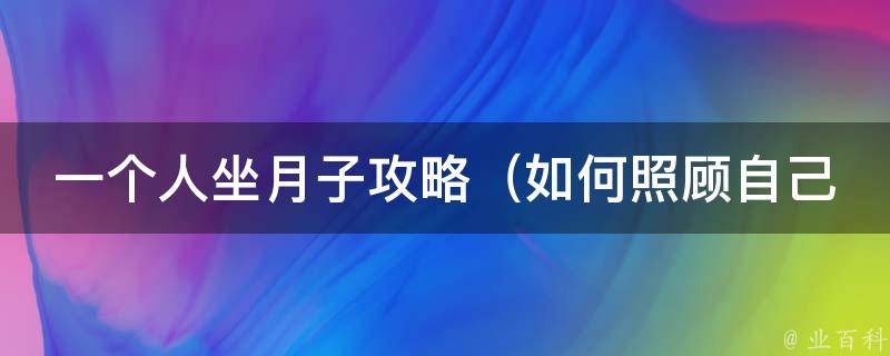 一个人坐月子攻略_如何照顾自己度过坐月子期间