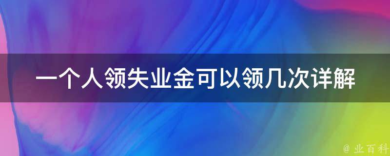 一个人领失业金可以领几次_详解失业保险金领取次数限制