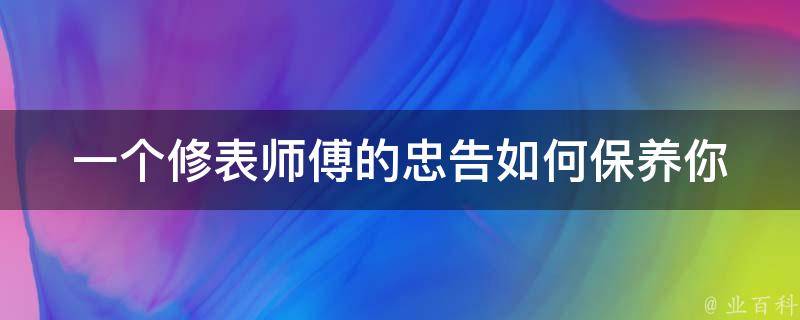 一个修表师傅的忠告(如何保养你的手表)