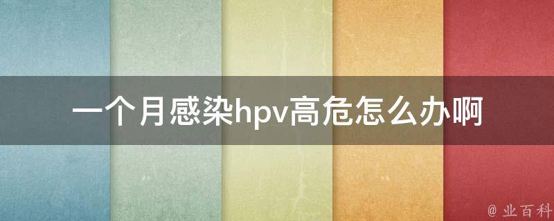 一个月感染hpv高危怎么办啊_治疗方法、预防措施、医生建议。