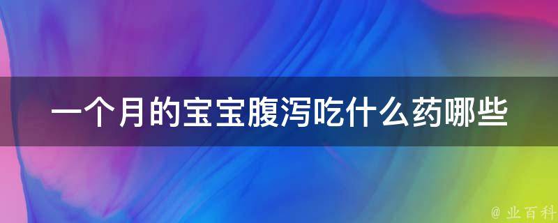 一个月的宝宝腹泻吃什么药_哪些药物安全有效？医生建议和妈妈分享。