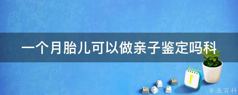 一个月胎儿可以做亲子鉴定吗(科学解析胎儿亲子鉴定的可行性)。