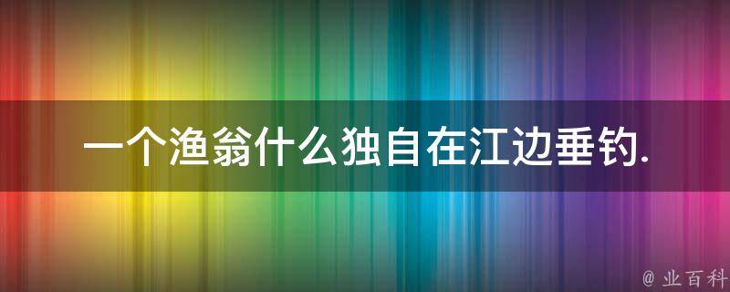 一个渔翁什么独自在江边垂钓. 