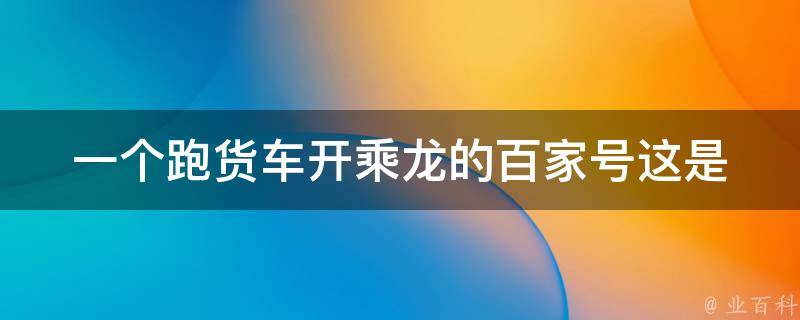 一个跑货车开乘龙的百家号_这是真的吗？