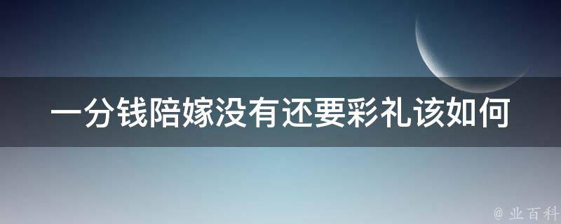 一分钱陪嫁没有还要彩礼_该如何处理婚姻矛盾