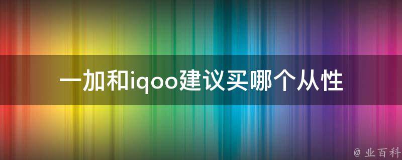 一加和iqoo建议买哪个_从性能、**、外观等方面分析