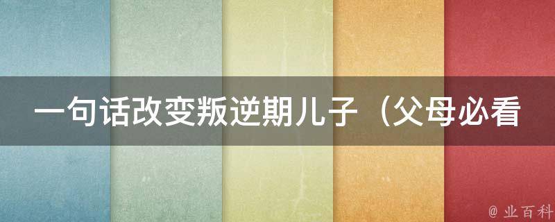 一句话改变叛逆期儿子_父母必看的10个有效方法