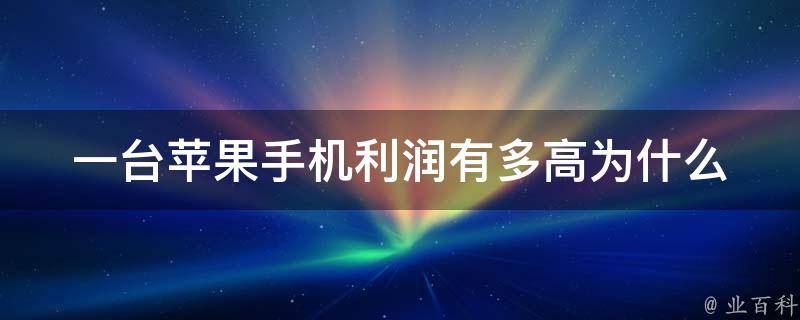 一台苹果手机利润有多高(为什么苹果仍然是全球最赚钱的手机品牌)