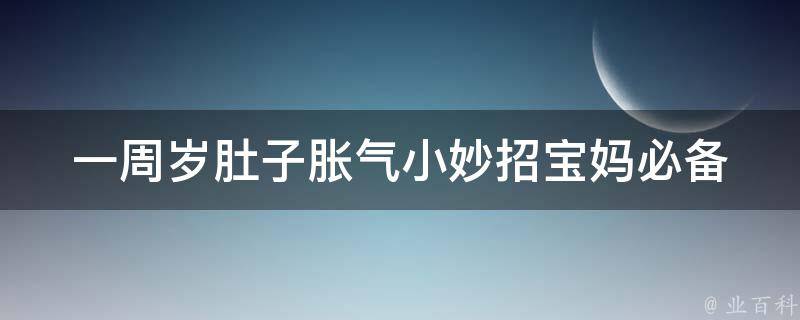 一周岁肚子胀气小妙招(宝妈必备：5种方法帮宝宝缓解胀气烦恼)。