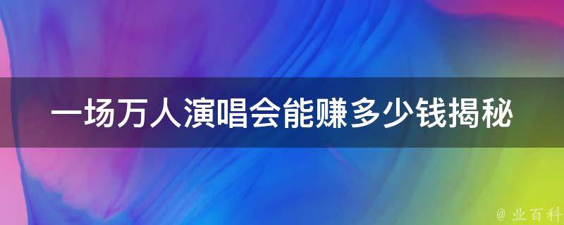 一场万人演唱会能赚多少钱_揭秘演唱会收益的**