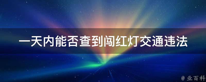 一天内能否查到闯红灯_交通违法查询时间**是多久