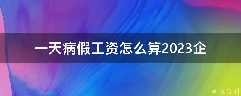 一天病假工资怎么算2023(企业应该如何合理计算员工病假工资？)