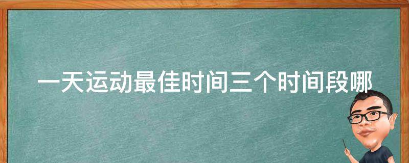 一天运动最佳时间三个时间段(哪个时间段最适合进行运动)