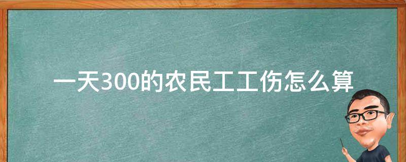 一天300的农民工工伤怎么算_应该如何计算赔偿金额