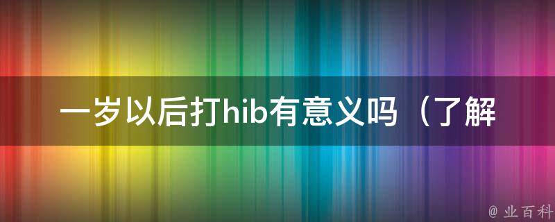 一岁以后打hib有意义吗（了解宝宝接种疫苗的注意事项和常见问题）