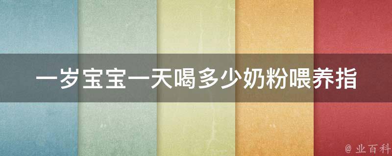 一岁宝宝一天喝多少奶粉(喂养指南、营养需求、母乳喂养比较)。