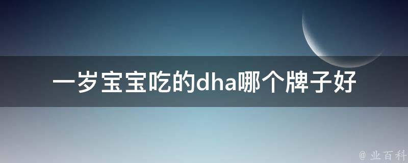 一岁宝宝吃的dha哪个牌子好_专家推荐10大品牌，让宝宝智力飞跃。