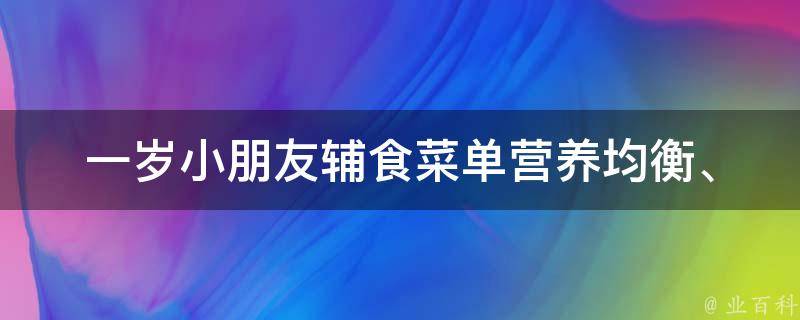 一岁小朋友辅食菜单_营养均衡、易消化、宝妈推荐