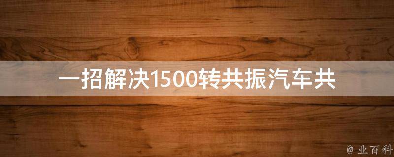 一招解决1500转共振(汽车共振问题的解决方法)