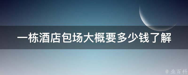 一栋酒店包场大概要多少钱(了解预算范围和场地规模是关键)