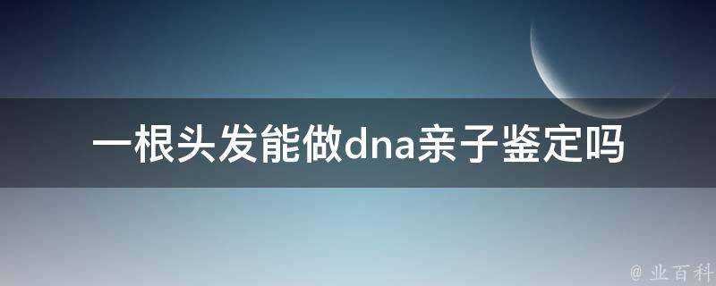 一根头发能做dna亲子鉴定吗_科学解析：头发亲子鉴定的精准度和注意事项。