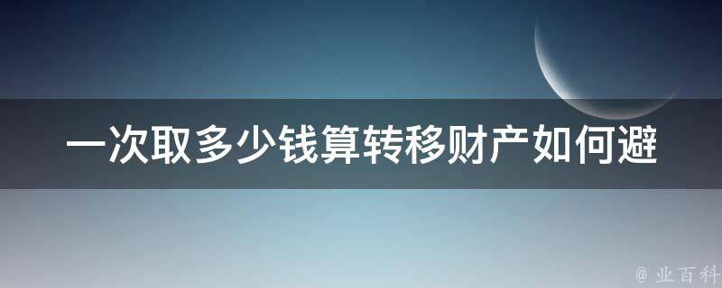 一次取多少钱算转移财产_如何避免被视为逃税行为