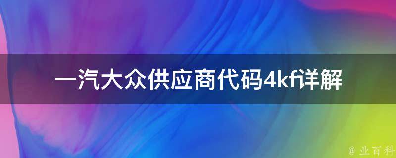 一汽大众供应商代码4kf(详解一汽大众供应商管理体系)