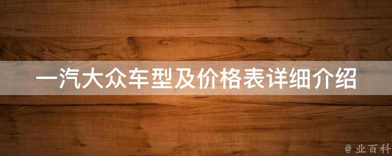 一汽大众车型及**表_详细介绍一汽大众2021年最新车型**、配置及口碑评价。