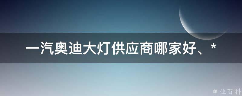 一汽奥迪大灯供应商(哪家好、**、厂家)