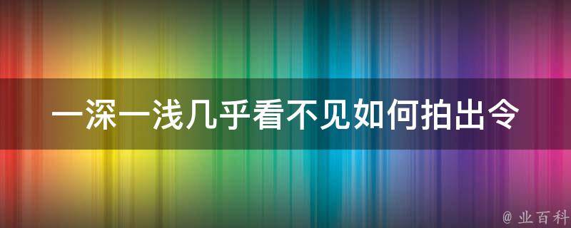 一深一浅几乎看不见_如何拍出令人惊艳的景深照片。