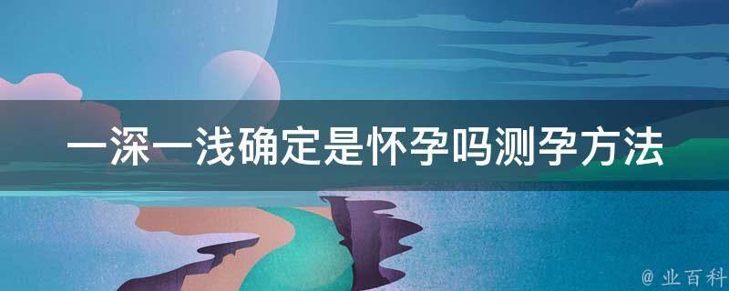 一深一浅确定是怀孕吗_测孕方法、早孕症状、验孕时间