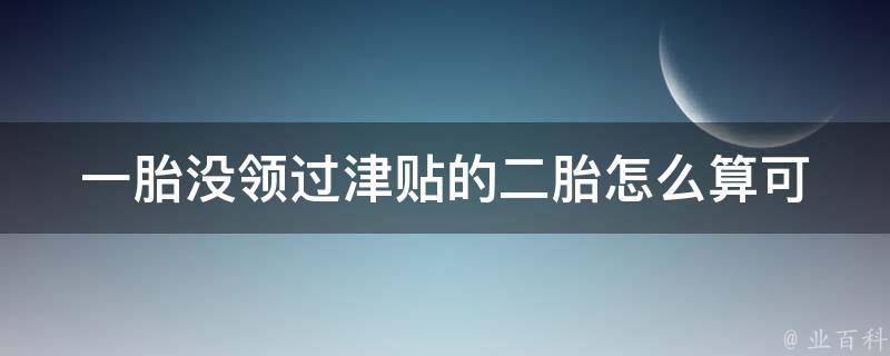 一胎没领过津贴的二胎怎么算(可以**二胎津贴吗？)