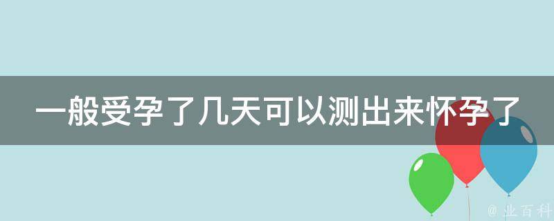 一般受孕了几天可以测出来怀孕了(测孕时间表，最早可以测出来的方法)。