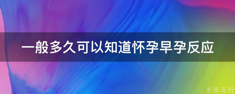 一般多久可以知道怀孕_早孕反应、验孕时间、验孕方法详解。