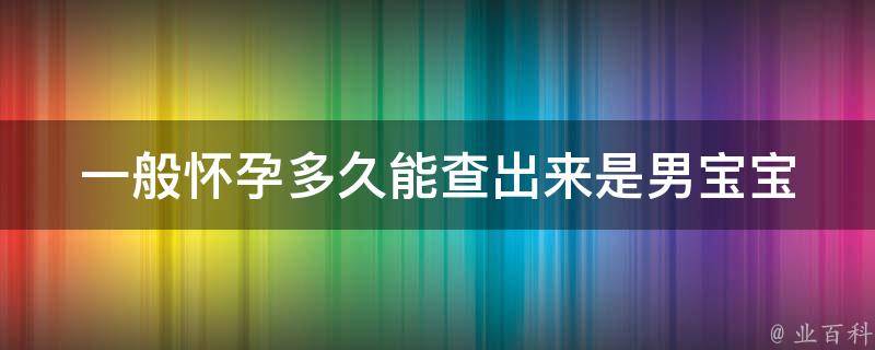 一般怀孕多久能查出来是男宝宝_产前检查时间表和技术解析。