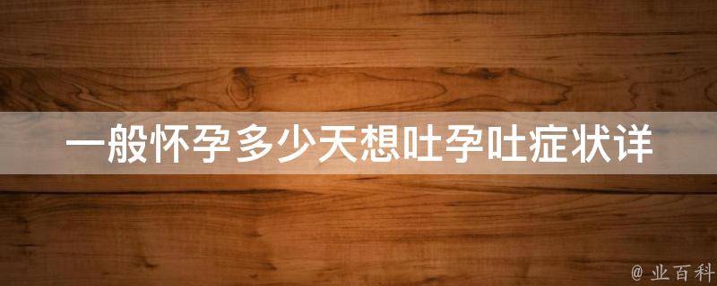 一般怀孕多少天想吐_孕吐症状详解：早孕反应、食欲不振、恶心呕吐。