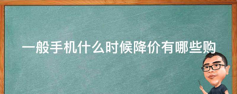 一般手机什么时候降价(有哪些购买技巧可以把握？)