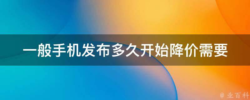 一般手机发布多久开始降价_需要等多久才能买到更便宜的手机呢？