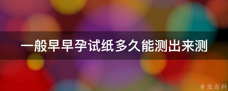 一般早早孕试纸多久能测出来_测孕时间、准确性、使用方法详解。