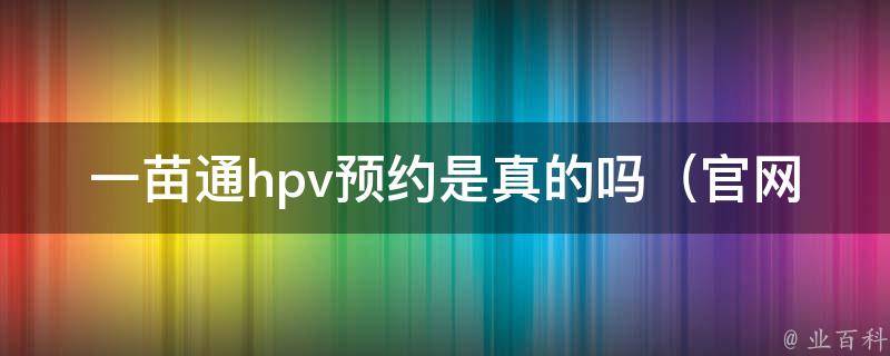 一苗通hpv预约是真的吗_官网、用户评价、专家解读、注意事项