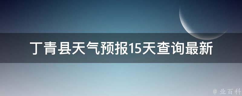 丁青县天气预报15天查询_最新实时天气预报及未来两周天气趋势