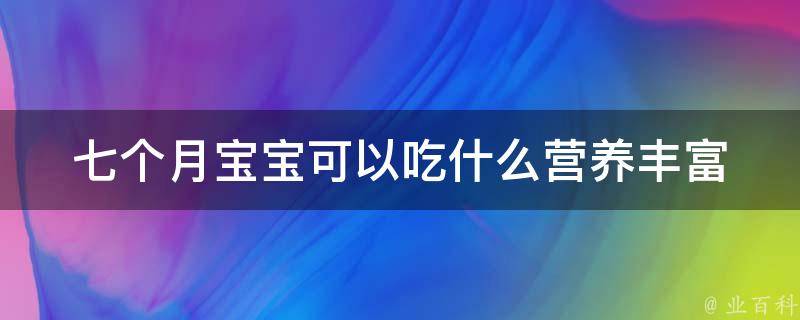 七个月宝宝可以吃什么_营养丰富的宝宝辅食推荐