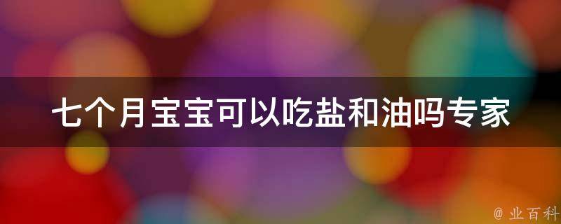 七个月宝宝可以吃盐和油吗_专家解答与妈妈分享的喂养经验