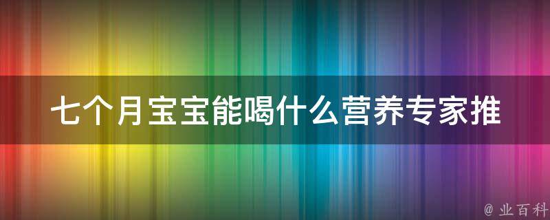 七个月宝宝能喝什么_营养专家推荐的饮品清单